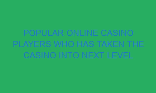 popular online casino players who has taken the casino into next level 34180 1 - Popular Online Casino Players who has taken the casino into next level