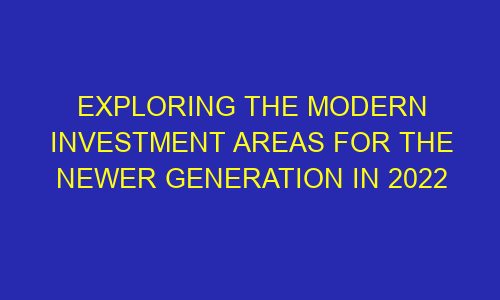 exploring the modern investment areas for the newer generation in 2022 70981 1 - Exploring the Modern Investment Areas for the Newer Generation in 2022