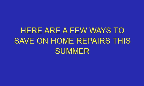 here are a few ways to save on home repairs this summer 43319 1 - Here Are a Few Ways to Save on Home Repairs This Summer